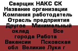 Сварщик НАКС СК › Название организации ­ Компания-работодатель › Отрасль предприятия ­ Другое › Минимальный оклад ­ 60 000 - Все города Работа » Вакансии   . Псковская обл.,Великие Луки г.